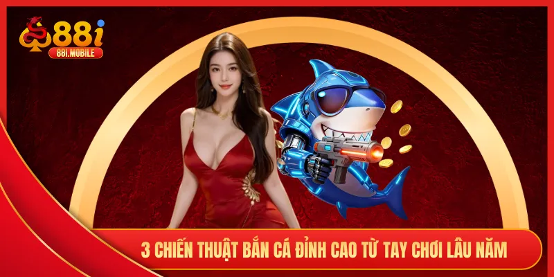 3 chiến thuật bắn cá đỉnh cao từ tay chơi lâu năm