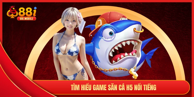 Tìm hiểu game săn cá H5 nổi tiếng