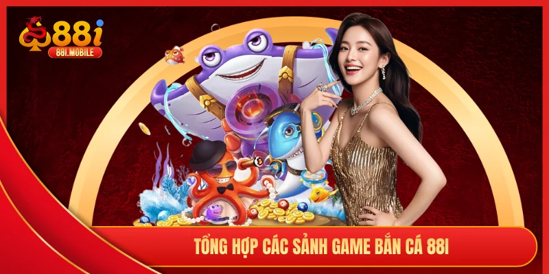 Tổng hợp các sảnh game bắn cá 88i